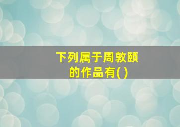 下列属于周敦颐的作品有( )